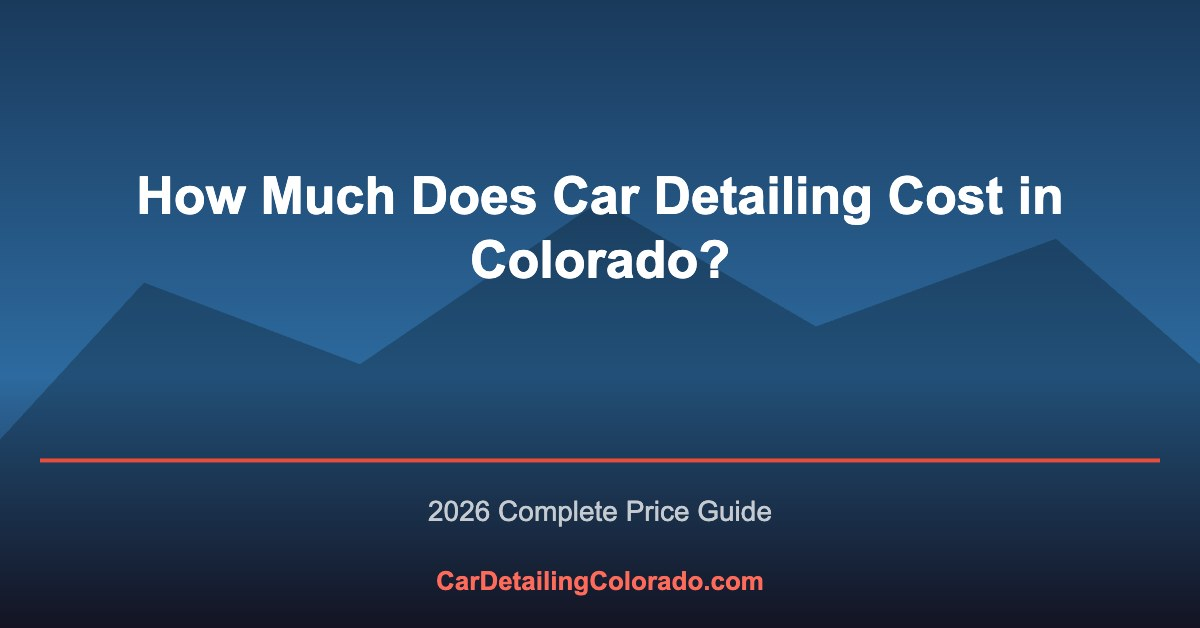 How Much Does Car Detailing Cost in Colorado? (2026 Price Guide)