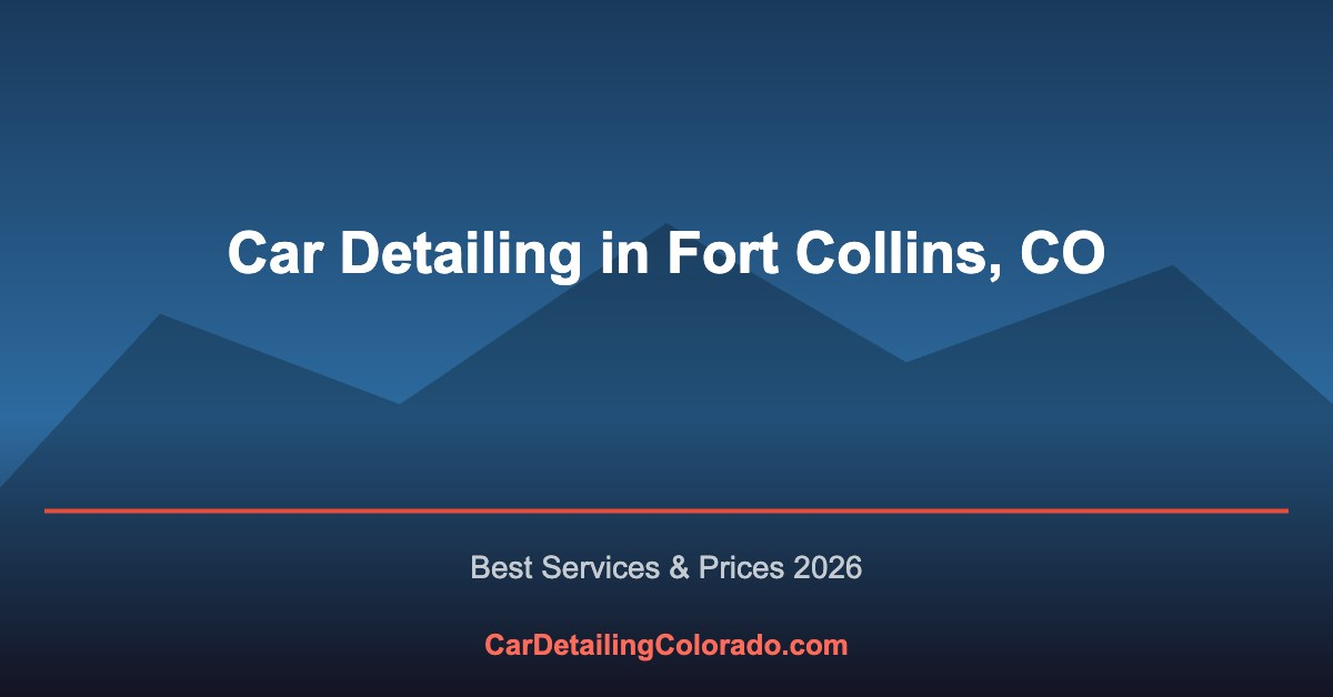 Car Detailing in Fort Collins, CO: Best Services & What to Know (2026)