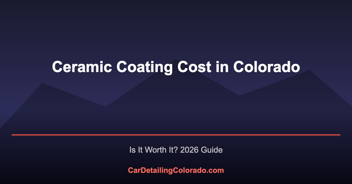 Ceramic Coating Cost in Colorado: Is It Worth It? (2026 Guide)