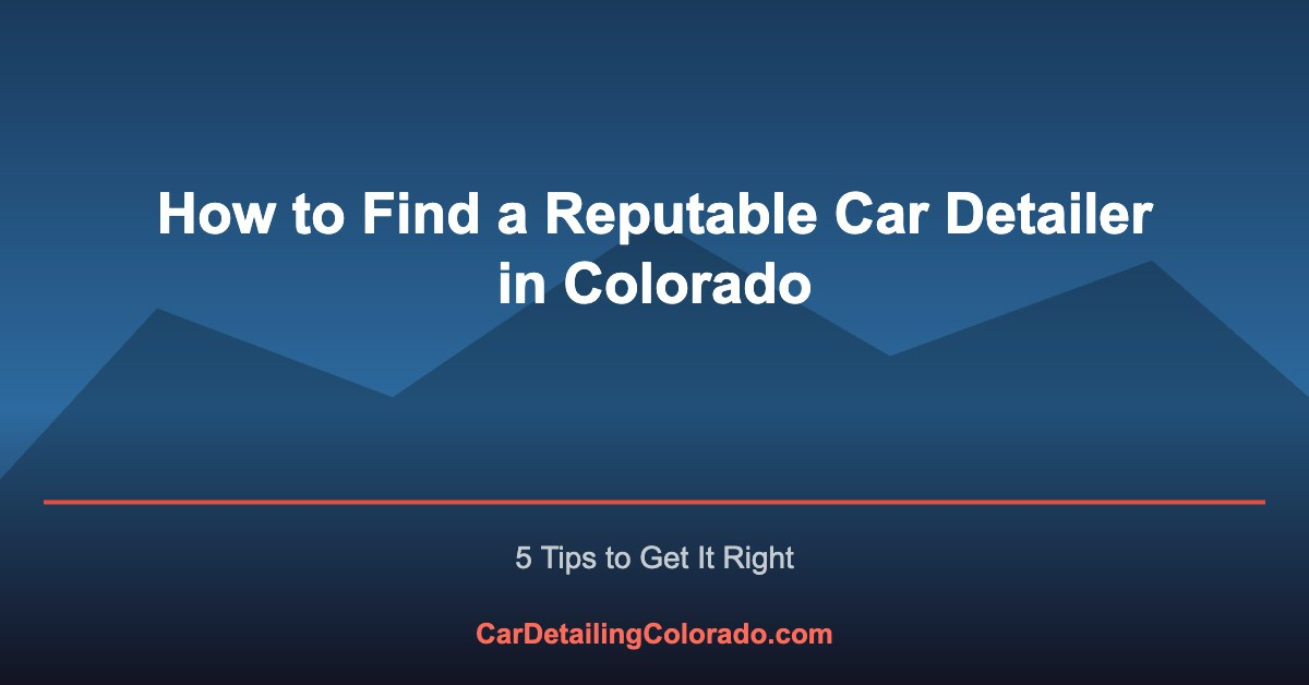 How to Find a Reputable Car Detailer in Colorado (What to Look For)