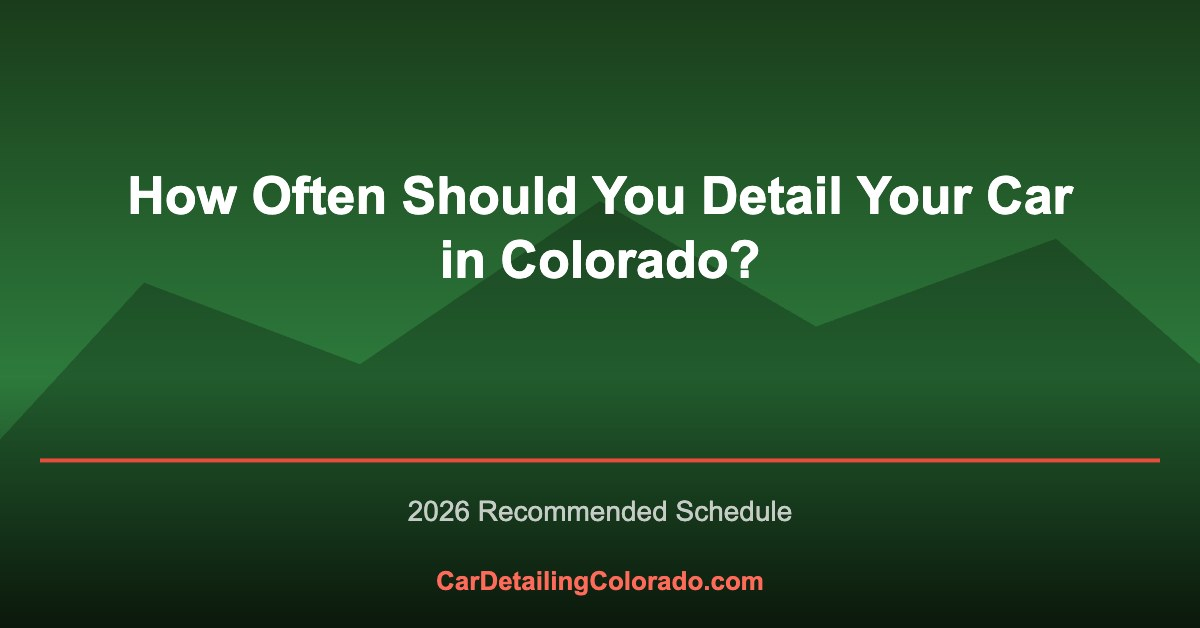 How Often Should You Detail Your Car in Colorado? (2026 Guide)