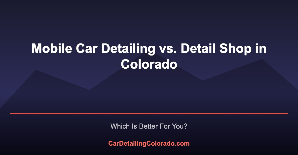 Mobile Car Detailing vs. Detail Shop: Which Is Better in Colorado?